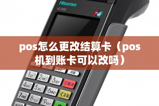 pos怎么更改结算卡（pos机到账卡可以改吗）
