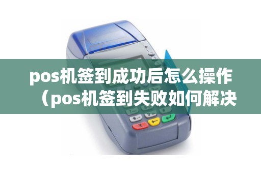 pos机签到成功后怎么操作（pos机签到失败如何解决）