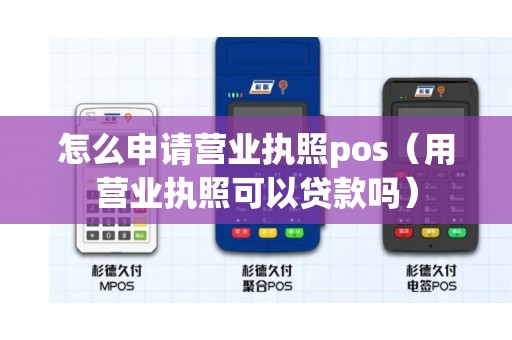 怎么申请营业执照pos（用营业执照可以贷款吗）