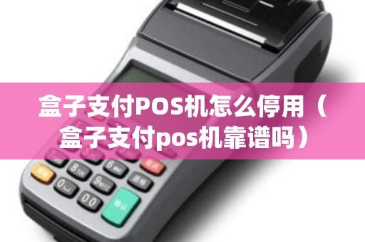 盒子支付POS机怎么停用（盒子支付pos机靠谱吗）