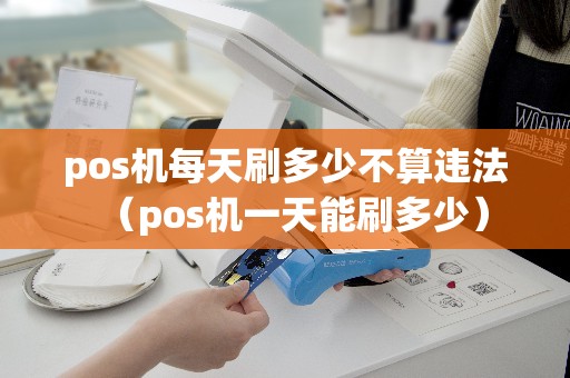 pos机每天刷多少不算违法（pos机一天能刷多少）