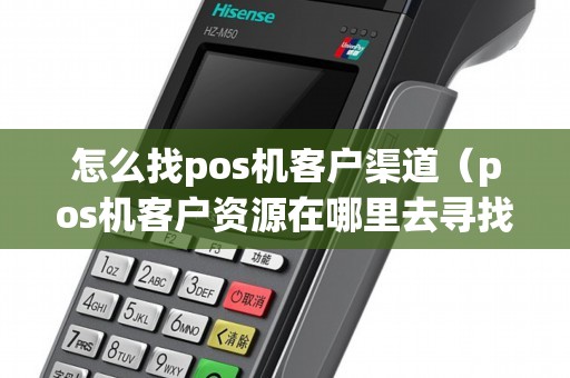 怎么找pos机客户渠道（pos机客户资源在哪里去寻找）