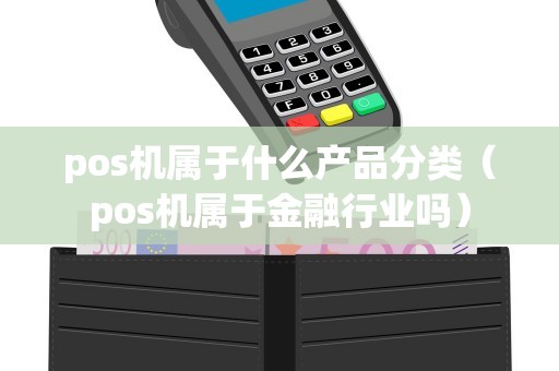pos机属于什么产品分类（pos机属于金融行业吗）