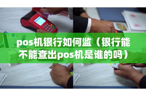 pos机银行如何监（银行能不能查出pos机是谁的吗）