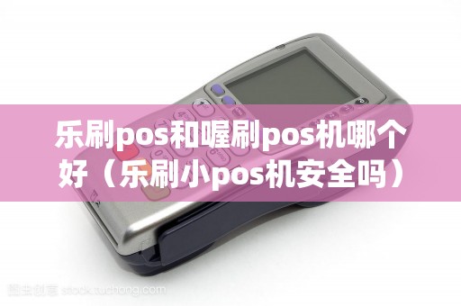 乐刷pos和喔刷pos机哪个好（乐刷小pos机安全吗）