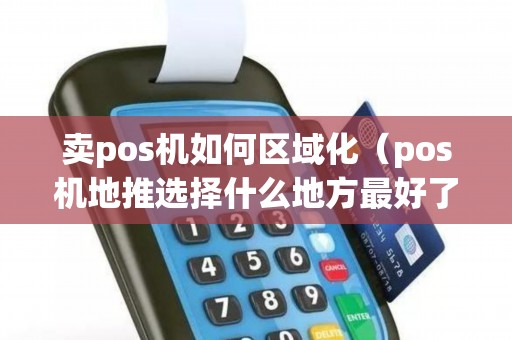 卖pos机如何区域化（pos机地推选择什么地方最好了）