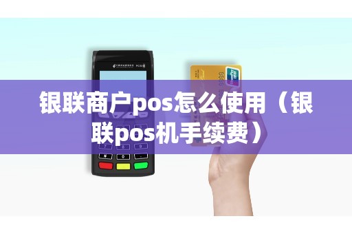 银联商户pos怎么使用（银联pos机手续费）