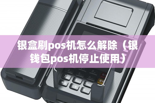 银盒刷pos机怎么解除（银钱包pos机停止使用）