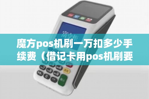 魔方pos机刷一万扣多少手续费（借记卡用pos机刷要扣手续费吗）