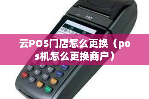 云POS门店怎么更换（pos机怎么更换商户）