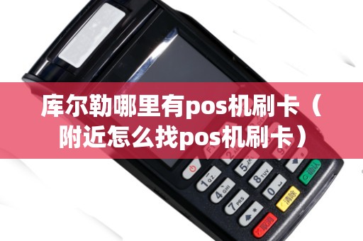 库尔勒哪里有pos机刷卡（附近怎么找pos机刷卡）