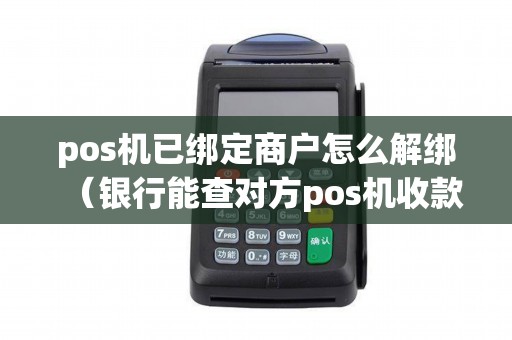 pos机已绑定商户怎么解绑（银行能查对方pos机收款账户）