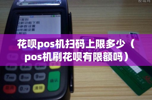 花呗pos机扫码上限多少（pos机刷花呗有限额吗）