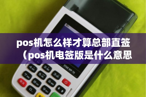 pos机怎么样才算总部直签（pos机电签版是什么意思）
