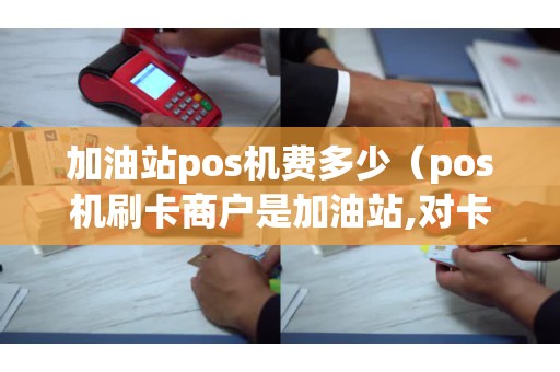 加油站pos机费多少（pos机刷卡商户是加油站,对卡好吗）