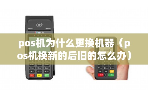 pos机为什么更换机器（pos机换新的后旧的怎么办）