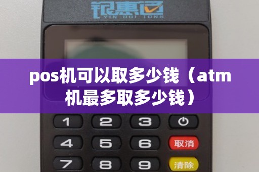 pos机可以取多少钱（atm机最多取多少钱）