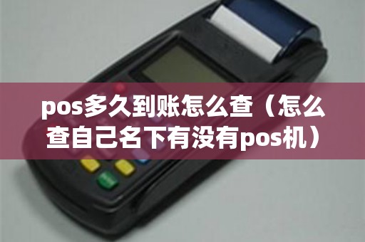 pos多久到账怎么查（怎么查自己名下有没有pos机）