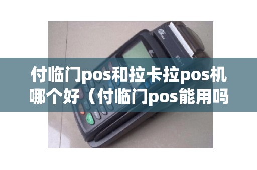 付临门pos和拉卡拉pos机哪个好（付临门pos能用吗,安全吗）