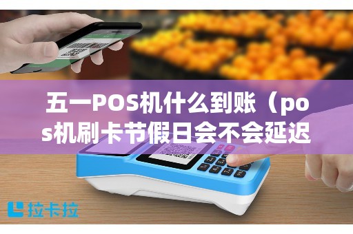 五一POS机什么到账（pos机刷卡节假日会不会延迟到账）