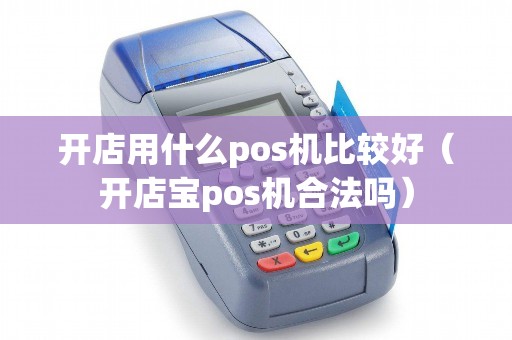 开店用什么pos机比较好（开店宝pos机合法吗）