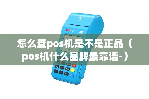 怎么查pos机是不是正品（pos机什么品牌最靠谱-）