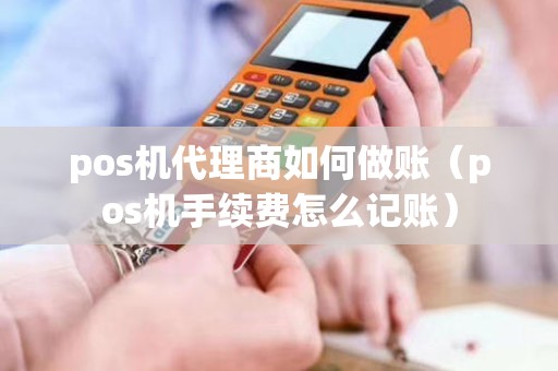 pos机代理商如何做账（pos机手续费怎么记账）