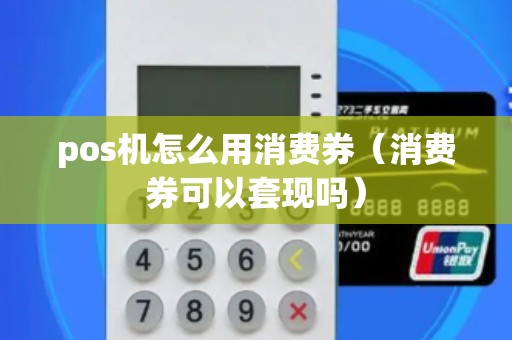 pos机怎么用消费券（消费券可以套现吗）