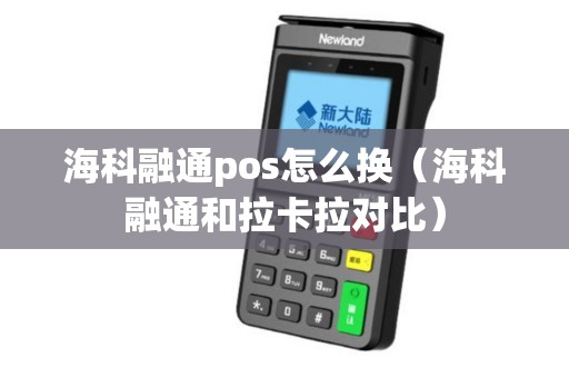 海科融通pos怎么换（海科融通和拉卡拉对比）