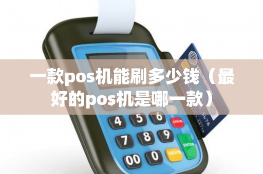 一款pos机能刷多少钱（最好的pos机是哪一款）