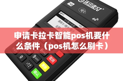 申请卡拉卡智能pos机要什么条件（pos机怎么刷卡）