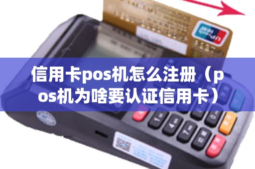 信用卡pos机怎么注册（pos机为啥要认证信用卡）