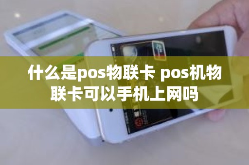 什么是pos物联卡 pos机物联卡可以手机上网吗 什么是pos物联卡 pos机物联卡可以手机上网吗