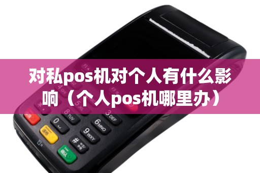 对私pos机对个人有什么影响（个人pos机哪里办）