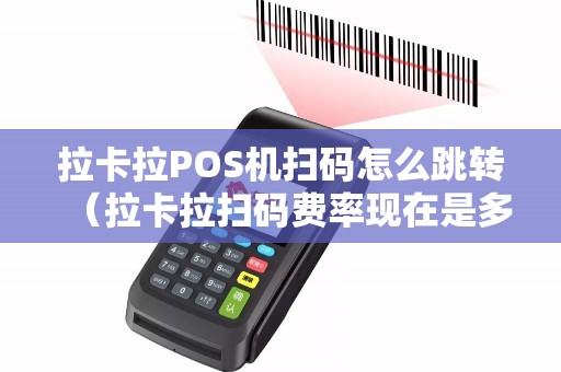 拉卡拉POS机扫码怎么跳转（拉卡拉扫码费率现在是多少）
