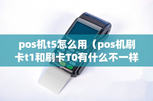 pos机t5怎么用（pos机刷卡t1和刷卡T0有什么不一样）