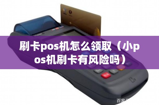 刷卡pos机怎么领取（小pos机刷卡有风险吗）