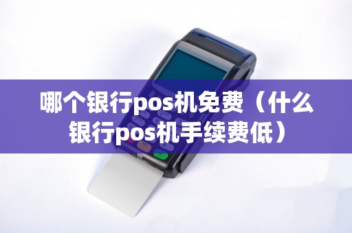 哪个银行pos机免费（什么银行pos机手续费低）