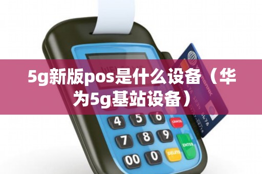 5g新版pos是什么设备（华为5g基站设备）