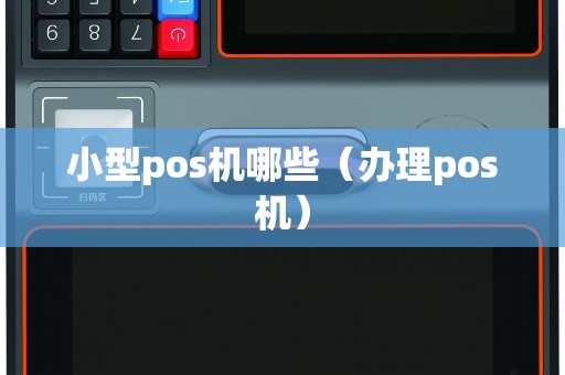 小型pos机哪些（办理pos机）