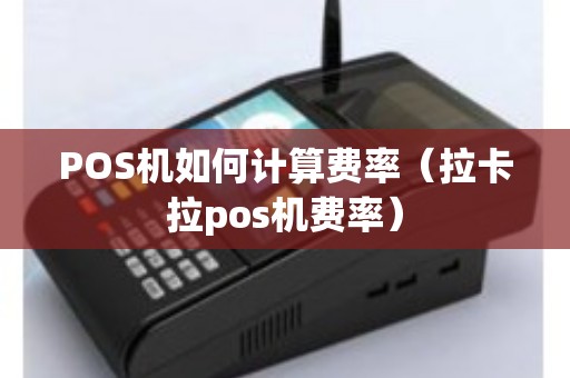 POS机如何计算费率（拉卡拉pos机费率）
