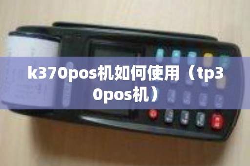 k370pos机如何使用（tp30pos机）