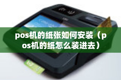 pos机的纸张如何安装（pos机的纸怎么装进去）