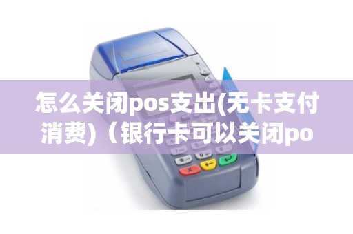 怎么关闭pos支出(无卡支付消费)（银行卡可以关闭pos机消费吗）