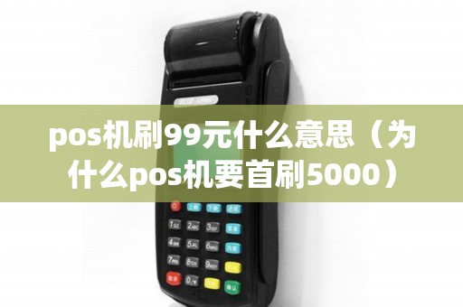 pos机刷99元什么意思（为什么pos机要首刷5000）