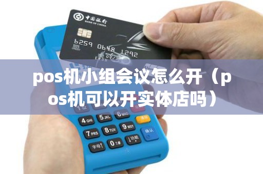 pos机小组会议怎么开（pos机可以开实体店吗）