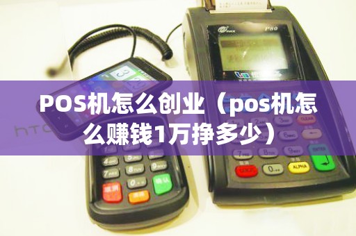 POS机怎么创业（pos机怎么赚钱1万挣多少）