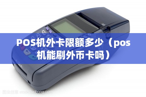 POS机外卡限额多少（pos机能刷外币卡吗）