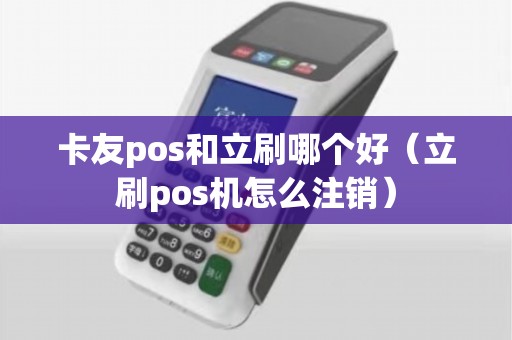 卡友pos和立刷哪个好（立刷pos机怎么注销）