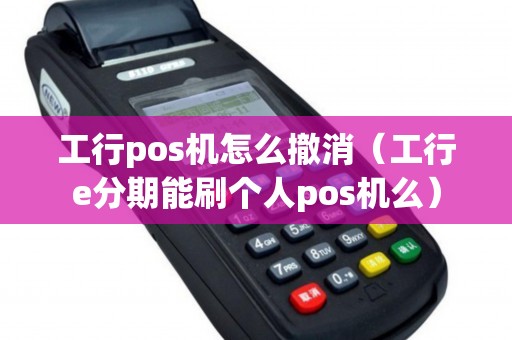 工行pos机怎么撤消（工行e分期能刷个人pos机么）